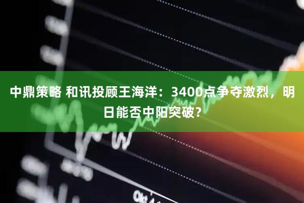 中鼎策略 和讯投顾王海洋：3400点争夺激烈，明日能否中阳突破？