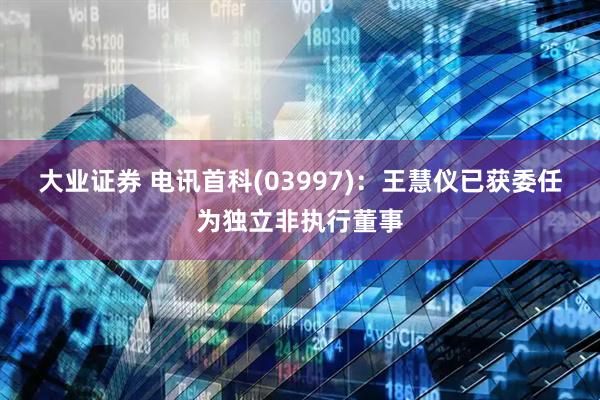 大业证券 电讯首科(03997)：王慧仪已获委任为独立非执行董事