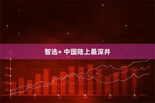 智选+ 中国陆上最深井