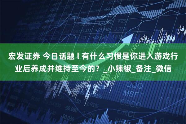 宏发证券 今日话题 l 有什么习惯是你进入游戏行业后养成并维持至今的？_小辣椒_备注_微信