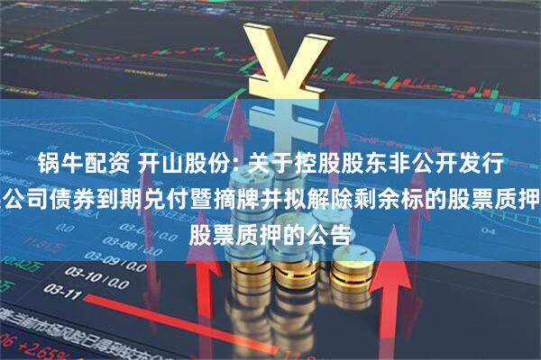 锅牛配资 开山股份: 关于控股股东非公开发行可交换公司债券到期兑付暨摘牌并拟解除剩余标的股票质押的公告