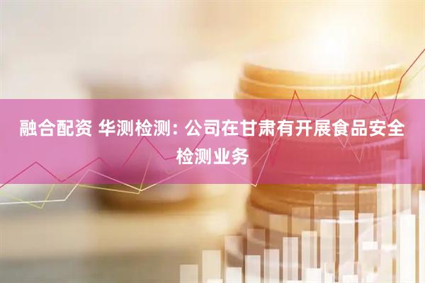 融合配资 华测检测: 公司在甘肃有开展食品安全检测业务