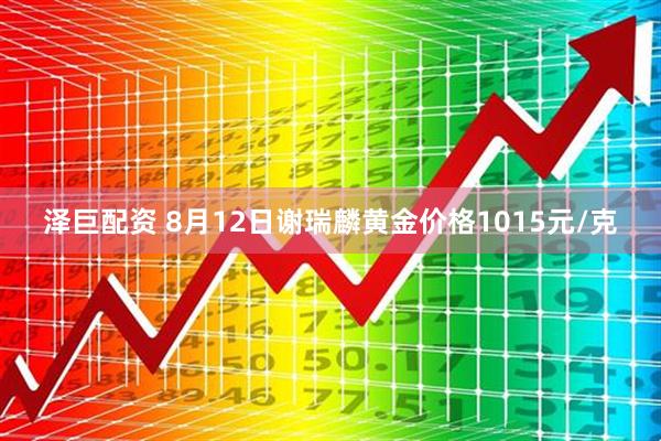 泽巨配资 8月12日谢瑞麟黄金价格1015元/克