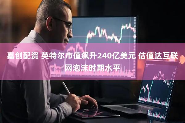 嘉创配资 英特尔市值飙升240亿美元 估值达互联网泡沫时期水平