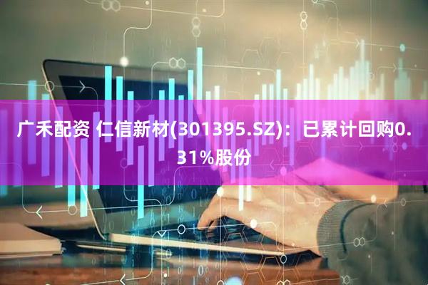 广禾配资 仁信新材(301395.SZ)：已累计回购0.31%股份