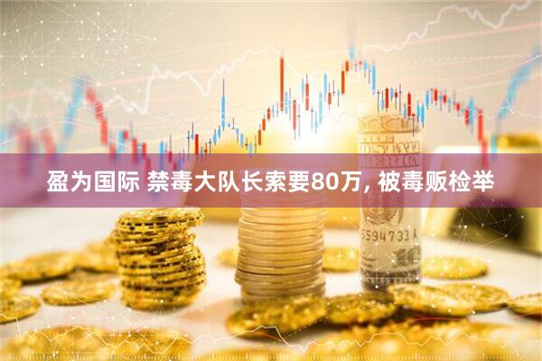 盈为国际 禁毒大队长索要80万, 被毒贩检举