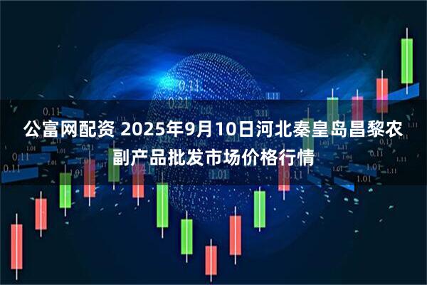 公富网配资 2025年9月10日河北秦皇岛昌黎农副产品批发市场价格行情