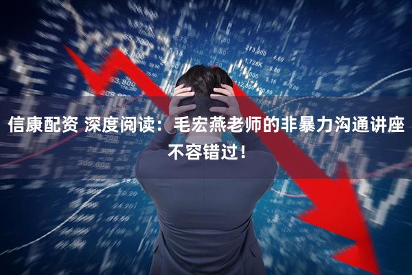 信康配资 深度阅读：毛宏燕老师的非暴力沟通讲座不容错过！