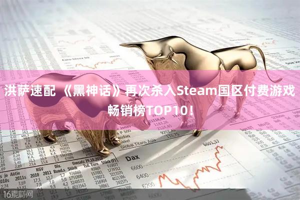 洪萨速配 《黑神话》再次杀入Steam国区付费游戏畅销榜TOP10！